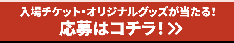 応募ボタン：入場チケット・オリジナルグッズが当たる！