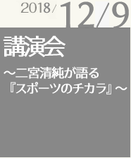2018/12/09　講演会・シンポジウム〜二宮清純が語るスポーツのチカラ〜