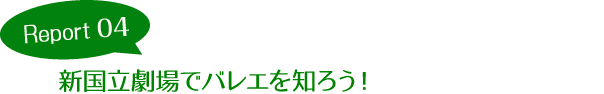 Report04 新国立劇場でバレエを知ろう！