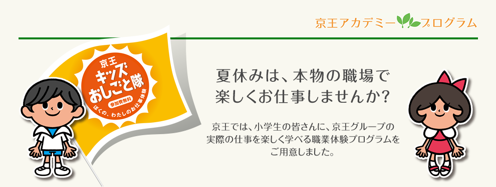 京王アカデミープログラム　京王キッズおしごと隊　夏休みは、本物の職場で楽しくお仕事体験しませんか？　京王では、小学生の皆さんに、京王グループの実際の仕事を楽しく学べる職業体験プログラムをご用意しました。