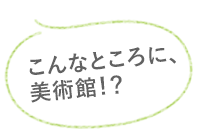 こんなところに美術館！？