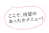 ここで、待望のあったかメニュー！