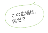 この広場は、何だ？