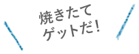 焼きたてゲットだ！