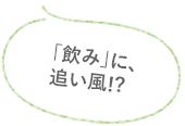 「飲み」に、追い風!?