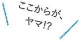 ここからが、ヤマ！？