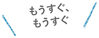 もうすぐ、もうすぐ