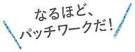 なるほど、パッチワークだ！