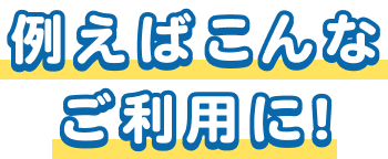 例えばこんなご利用に