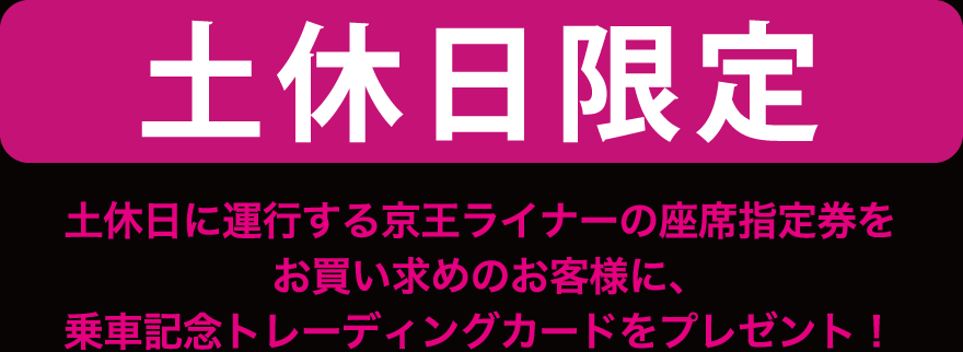 土休日限定 土休日に運行する京王ライナーの座席指定券をお買い求めのお客様に乗車記念トレーディングカードをプレゼント!