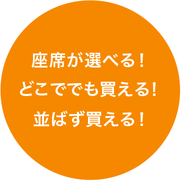 座席が選べる！どこででも買える！並ばず買える！