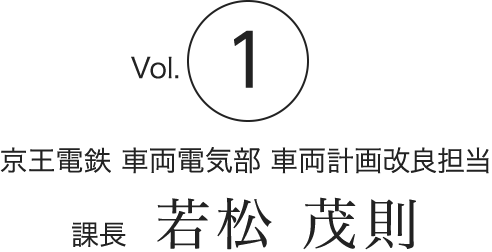Vol.1　京王電鉄 車両電気部 車両計画改良担当　課長　若松 茂則