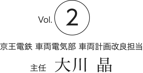 Vol.2　京王電鉄 車両電気部 車両計画改良担当　主任　大川 晶