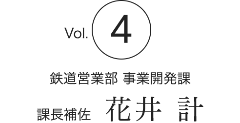 Vol.4　鉄道営業部 事業開発課　課長補佐　花井 計